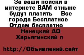 За ваши поиски в интернете ВАМ отныне будут платить! - Все города Бесплатное » Отдам бесплатно   . Ненецкий АО,Харьягинский п.